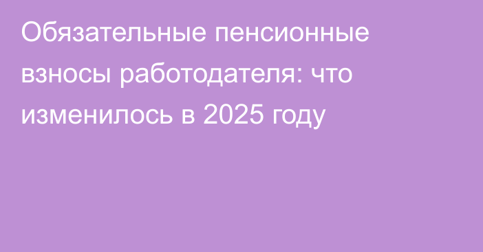 Обязательные пенсионные взносы работодателя: что изменилось в 2025 году