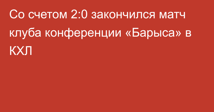 Со счетом 2:0 закончился матч клуба конференции «Барыса» в КХЛ