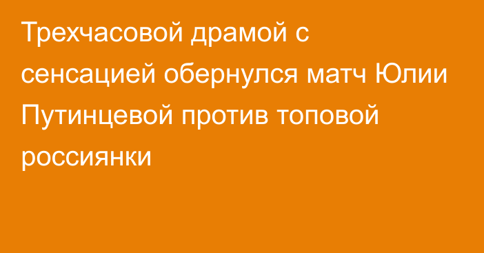 Трехчасовой драмой с сенсацией обернулся матч Юлии Путинцевой против топовой россиянки