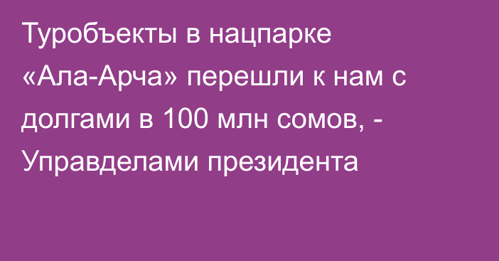 Туробъекты в  нацпарке «Ала-Арча» перешли к нам с долгами в 100 млн сомов, - Управделами президента 