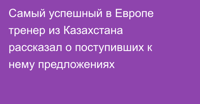 Самый успешный в Европе тренер из Казахстана рассказал о поступивших к нему предложениях