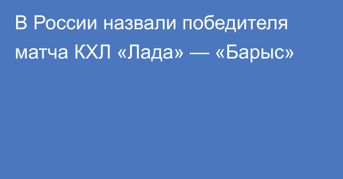 В России назвали победителя матча КХЛ «Лада» — «Барыс»