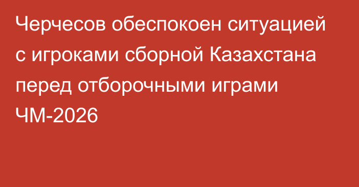 Черчесов обеспокоен ситуацией с игроками сборной Казахстана перед отборочными играми ЧМ-2026