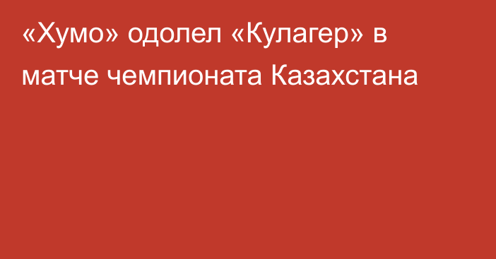 «Хумо» одолел «Кулагер» в матче чемпионата Казахстана