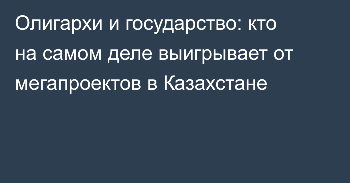 Олигархи и государство: кто на самом деле выигрывает от мегапроектов в Казахстане