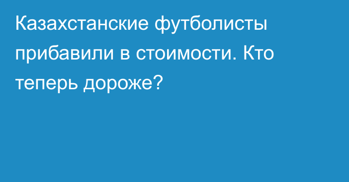 Казахстанские футболисты прибавили в стоимости. Кто теперь дороже?