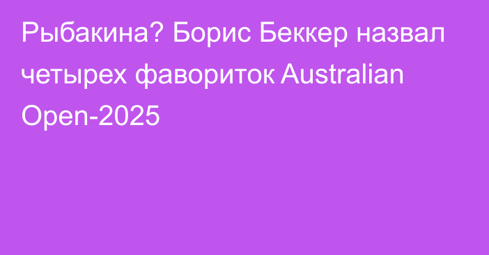 Рыбакина? Борис Беккер назвал четырех фавориток Australian Open-2025