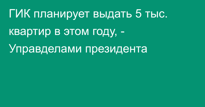 ГИК планирует выдать 5 тыс. квартир в этом году, - Управделами президента 