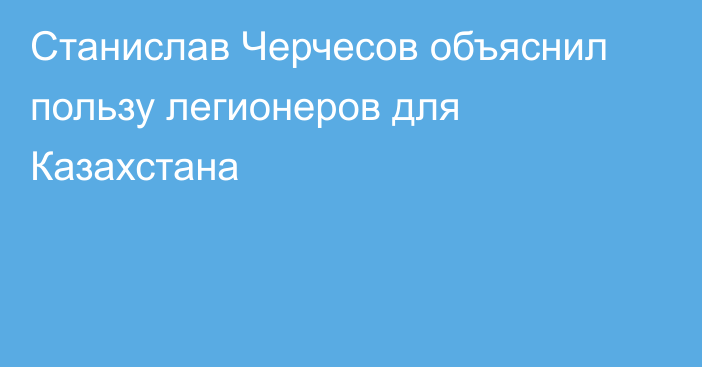 Станислав Черчесов объяснил пользу легионеров для Казахстана