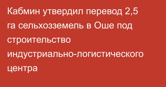 Кабмин утвердил перевод 2,5 га сельхозземель в Оше под строительство индустриально-логистического центра