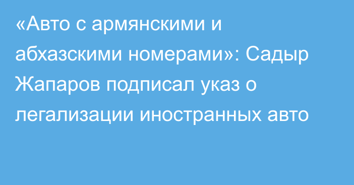 «Авто с армянскими и абхазскими номерами»: Садыр Жапаров подписал указ о легализации иностранных авто