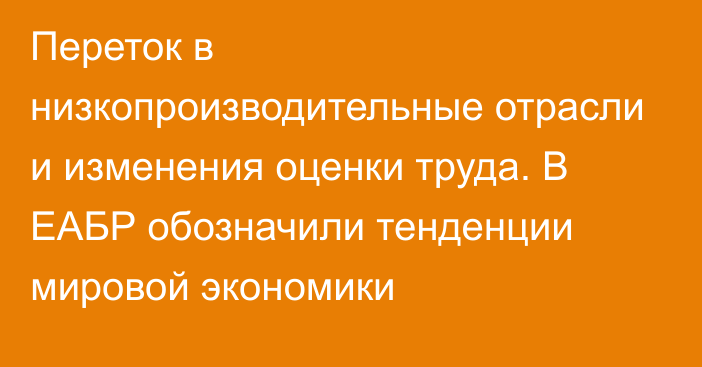 Переток в низкопроизводительные отрасли и изменения оценки труда. В ЕАБР обозначили тенденции мировой экономики 