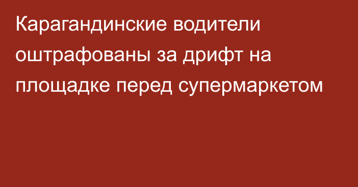 Карагандинские водители оштрафованы за дрифт на площадке перед супермаркетом