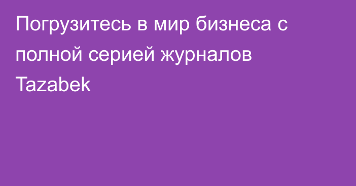 Погрузитесь в мир бизнеса с полной серией журналов Tazabek