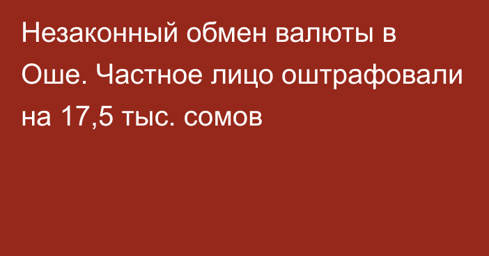 Незаконный обмен валюты в Оше. Частное лицо оштрафовали на 17,5 тыс. сомов