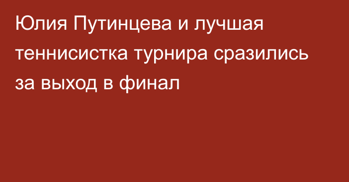 Юлия Путинцева и лучшая теннисистка турнира сразились за выход в финал