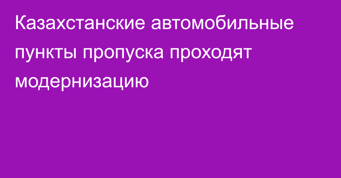 Казахстанские автомобильные пункты пропуска проходят модернизацию