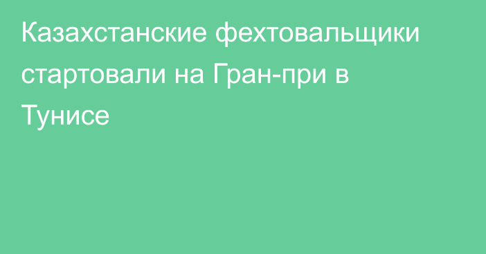 Казахстанские фехтовальщики стартовали на Гран-при в Тунисе