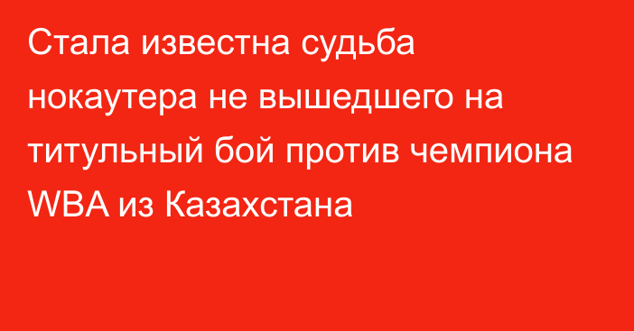 Стала известна судьба нокаутера не вышедшего на титульный бой против чемпиона WBA из Казахстана