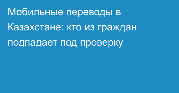 Мобильные переводы в Казахстане: кто из граждан подпадает под проверку