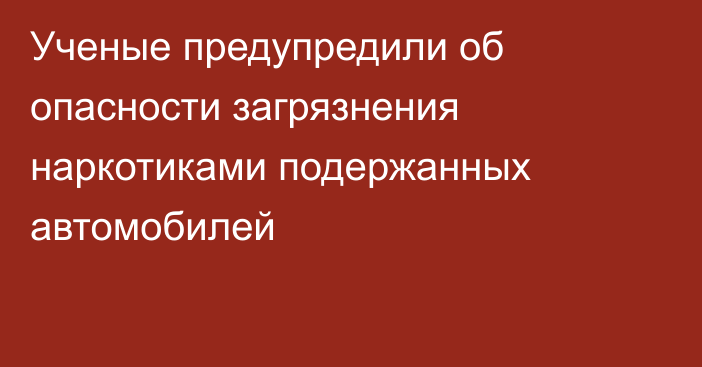 Ученые предупредили об опасности загрязнения наркотиками подержанных автомобилей