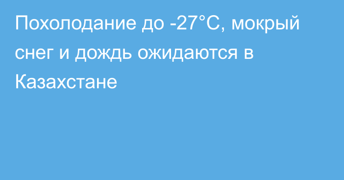 Похолодание до -27°С, мокрый снег и дождь ожидаются в Казахстане