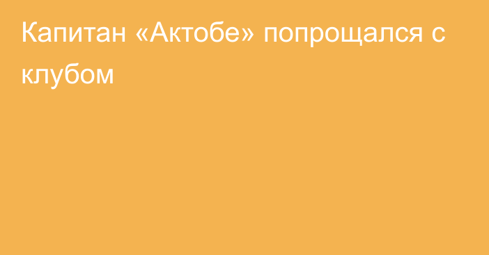 Капитан «Актобе» попрощался с клубом