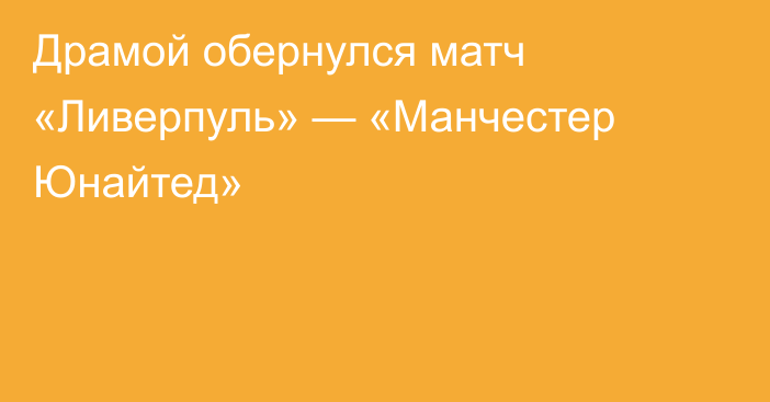 Драмой обернулся матч «Ливерпуль» — «Манчестер Юнайтед»