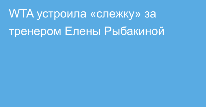 WTA устроила «слежку» за тренером Елены Рыбакиной