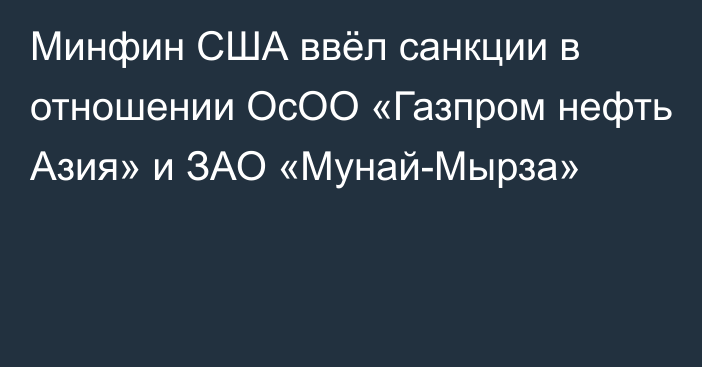 Минфин США ввёл санкции в отношении ОсОО «Газпром нефть Азия» и ЗАО «Мунай-Мырза»