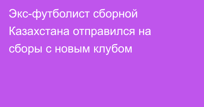 Экс-футболист сборной Казахстана отправился на сборы с новым клубом