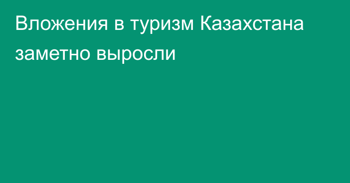 Вложения в туризм Казахстана заметно выросли