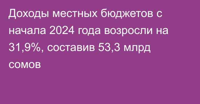 Доходы местных бюджетов с начала 2024 года возросли на 31,9%, составив 53,3 млрд сомов