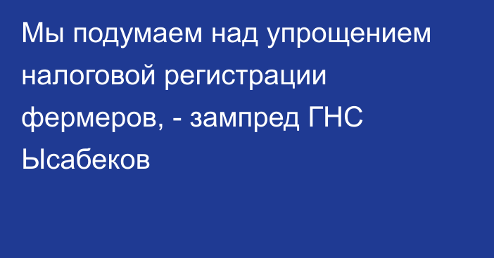 Мы подумаем над упрощением налоговой регистрации фермеров, - зампред ГНС Ысабеков