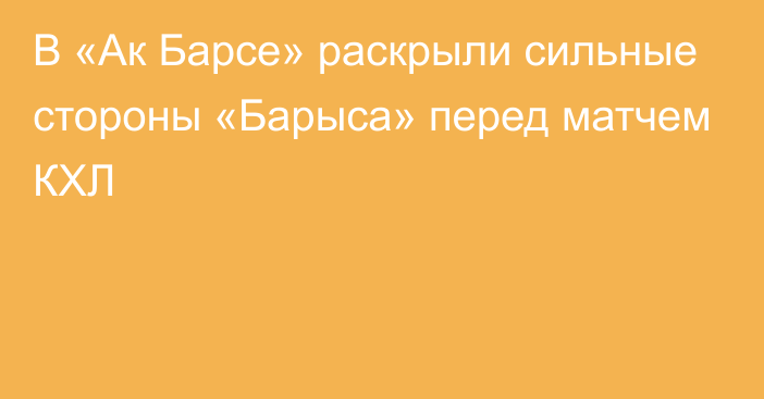 В «Ак Барсе» раскрыли сильные стороны «Барыса» перед матчем КХЛ