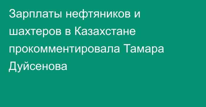 Зарплаты нефтяников и шахтеров в Казахстане прокомментировала Тамара Дуйсенова