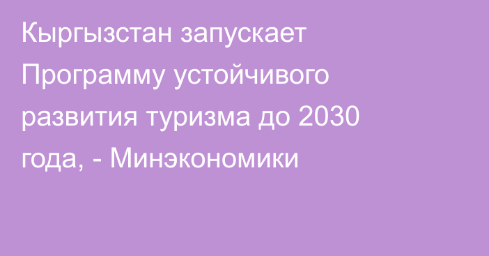 Кыргызстан запускает Программу устойчивого развития туризма до 2030 года, - Минэкономики