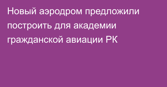 Новый аэродром предложили построить для академии гражданской авиации РК