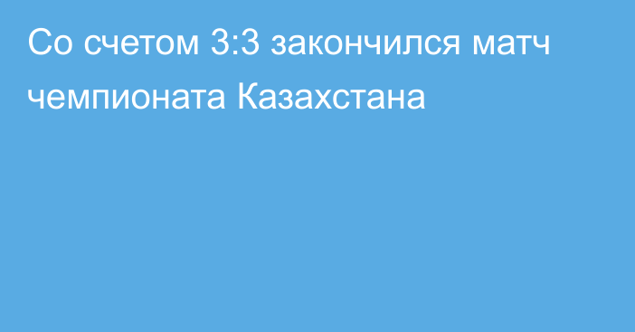 Со счетом 3:3 закончился матч чемпионата Казахстана