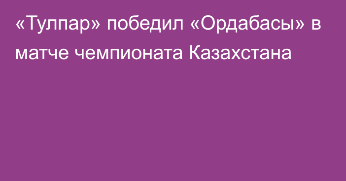 «Тулпар» победил «Ордабасы» в матче чемпионата Казахстана