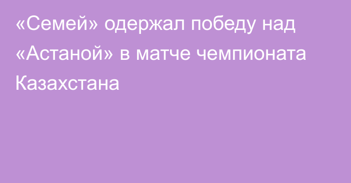 «Семей» одержал победу над «Астаной» в матче чемпионата Казахстана