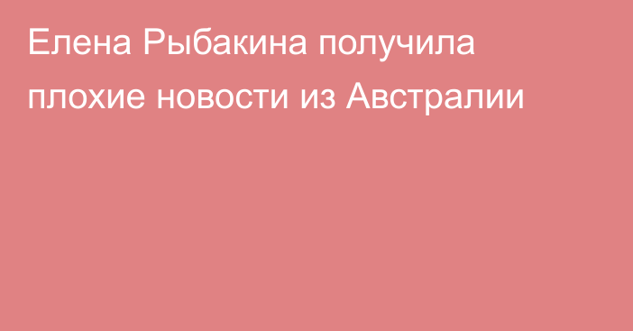 Елена Рыбакина получила плохие новости из Австралии