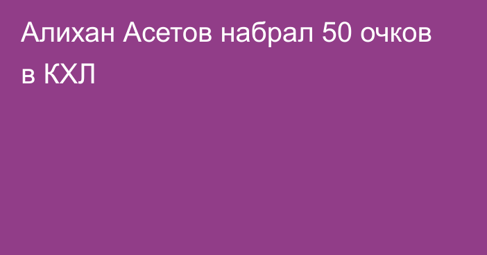 Алихан Асетов набрал 50 очков в КХЛ