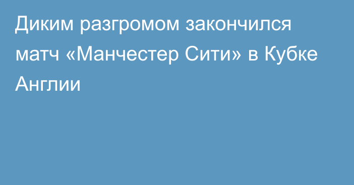 Диким разгромом закончился матч «Манчестер Сити» в Кубке Англии