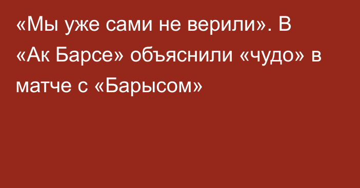 «Мы уже сами не верили». В «Ак Барсе» объяснили «чудо» в матче с «Барысом»