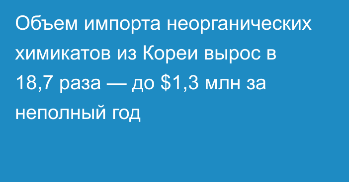 Объем импорта неорганических химикатов из Кореи вырос в 18,7 раза — до $1,3 млн за неполный год