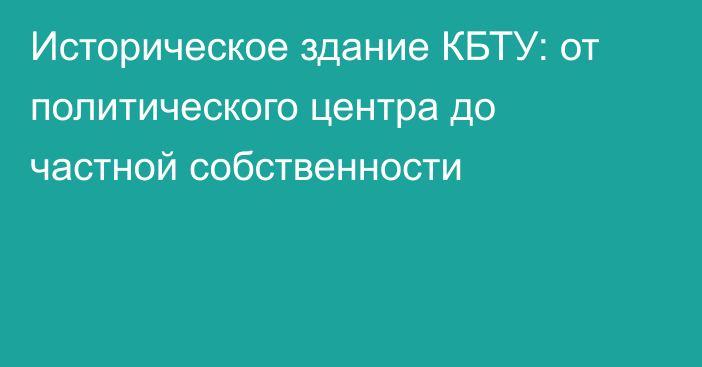 Историческое здание КБТУ: от политического центра до частной собственности