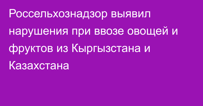 Россельхознадзор выявил нарушения при ввозе овощей и фруктов из Кыргызстана и Казахстана