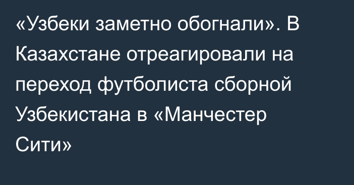 «Узбеки заметно обогнали». В Казахстане отреагировали на переход футболиста сборной Узбекистана в «Манчестер Сити»