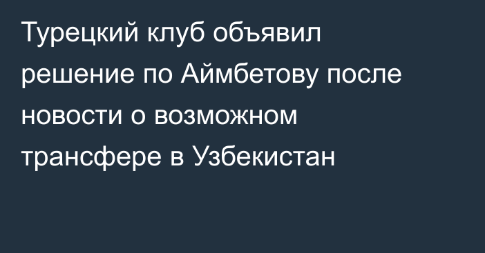 Турецкий клуб объявил решение по Аймбетову после новости о возможном трансфере в Узбекистан